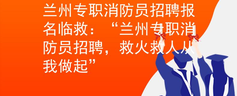 兰州专职消防员招聘报名临救：“兰州专职消防员招聘，救火救人从我做起”