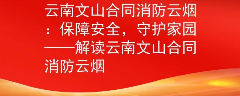 云南文山合同消防云烟：保障安全，守护家园——解读云南文山合同消防云烟