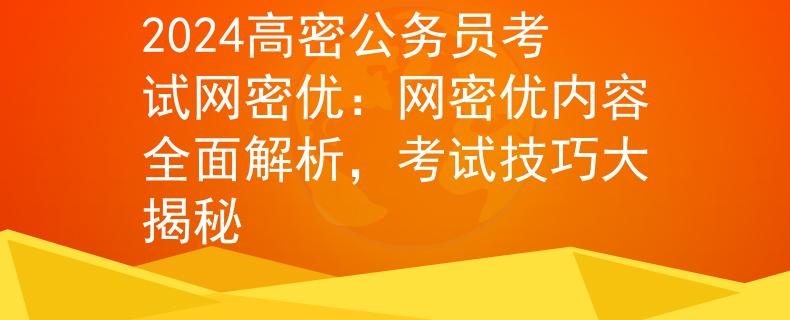 2024高密公务员考试网密优：网密优内容全面解析，考试技巧大揭秘