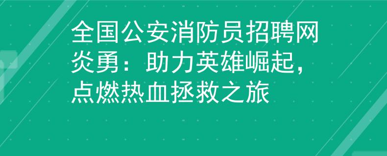 全国公安消防员招聘网炎勇：助力英雄崛起，点燃热血拯救之旅