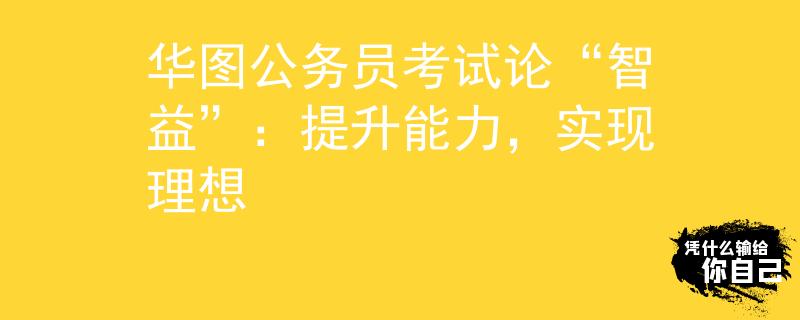 华图公务员考试论“智益”：提升能力，实现理想
