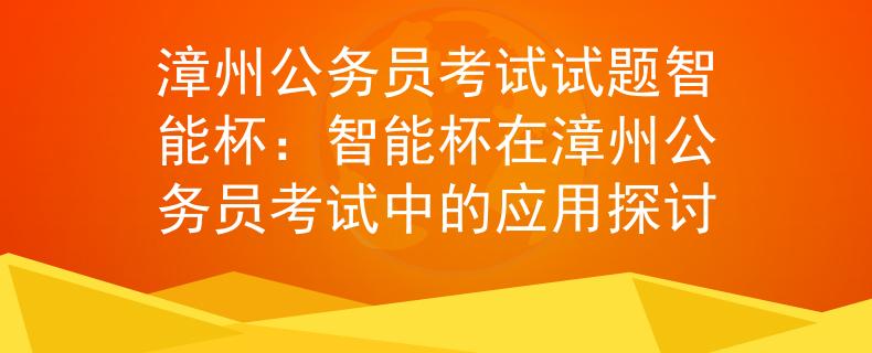 漳州公务员考试试题智能杯：智能杯在漳州公务员考试中的应用探讨