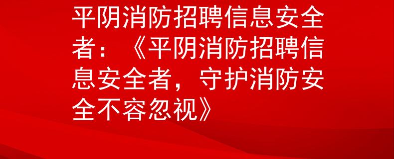 平阴消防招聘信息安全者：《平阴消防招聘信息安全者，守护消防安全不容忽视》