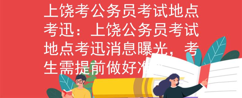上饶考公务员考试地点考迅：上饶公务员考试地点考迅消息曝光，考生需提前做好准备