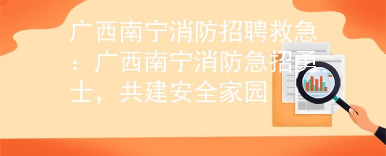 广西南宁消防招聘救急：广西南宁消防急招勇士，共建安全家园