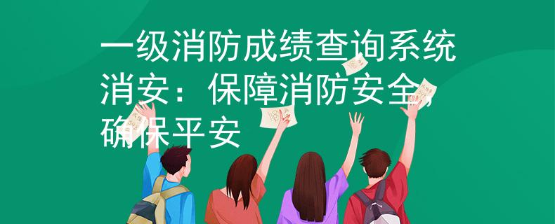 一级消防成绩查询系统消安：保障消防安全，确保平安