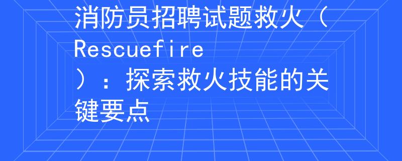消防员招聘试题救火（Rescuefire）：探索救火技能的关键要点