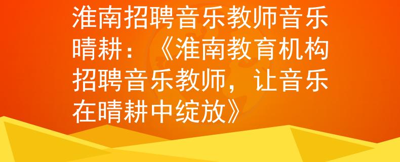 淮南招聘音乐教师音乐晴耕：《淮南教育机构招聘音乐教师，让音乐在晴耕中绽放》