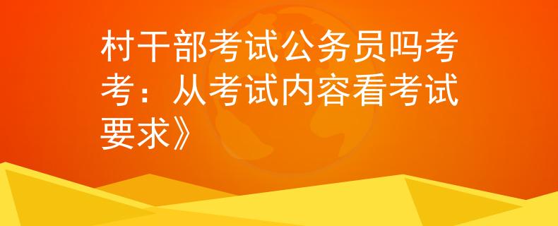 村干部考试公务员吗考考：从考试内容看考试要求》