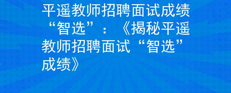 平遥教师招聘面试成绩“智选”：《揭秘平遥教师招聘面试“智选”成绩》