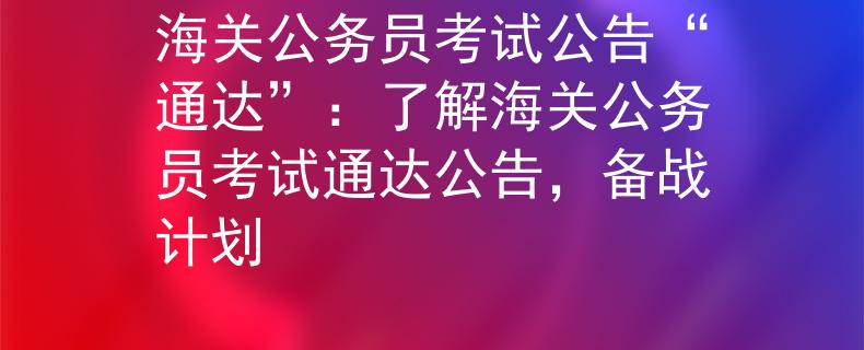 海关公务员考试公告“通达”：了解海关公务员考试通达公告，备战计划