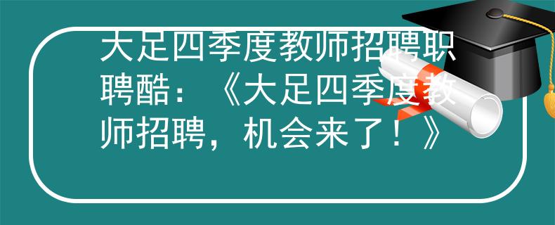 大足四季度教师招聘职聘酷：《大足四季度教师招聘，机会来了！》