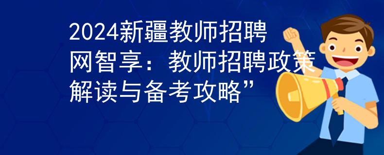 2024新疆教师招聘网智享：教师招聘政策解读与备考攻略”