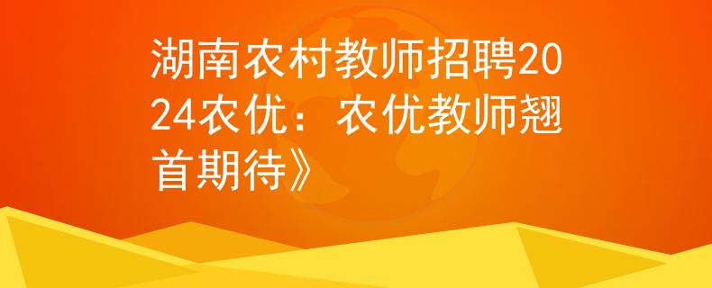 湖南农村教师招聘2024农优：农优教师翘首期待》