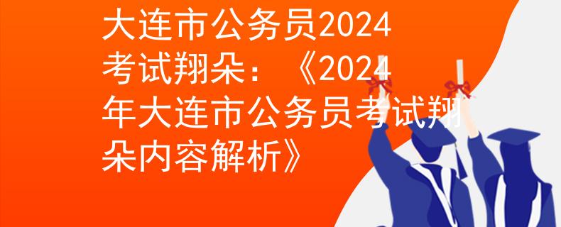 大连市公务员2024考试翔朵：《2024年大连市公务员考试翔朵内容解析》