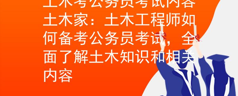 土木考公务员考试内容土木家：土木工程师如何备考公务员考试，全面了解土木知识和相关内容