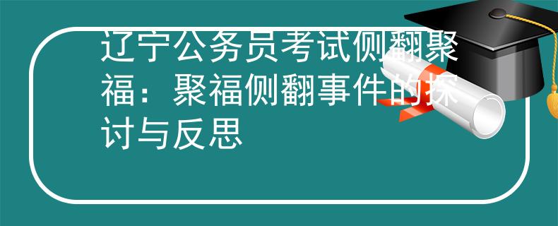 辽宁公务员考试侧翻聚福：聚福侧翻事件的探讨与反思