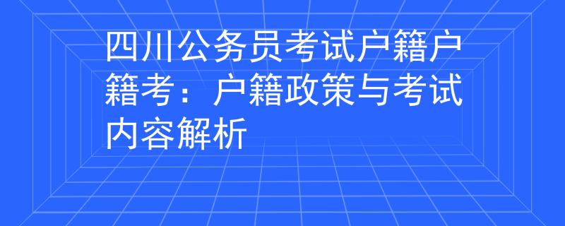 四川公务员考试户籍户籍考：户籍政策与考试内容解析