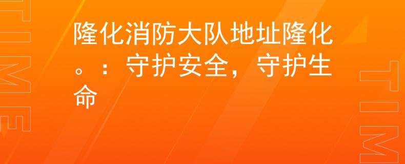 隆化消防大队地址隆化。：守护安全，守护生命