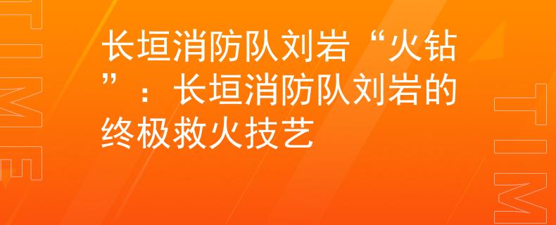 长垣消防队刘岩“火钻”：长垣消防队刘岩的终极救火技艺