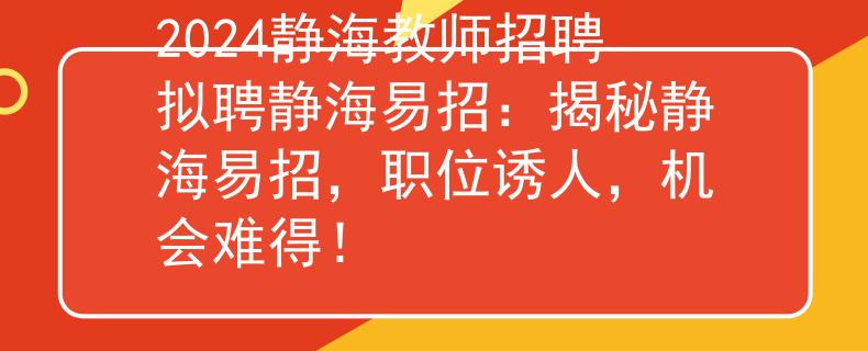 2024静海教师招聘拟聘静海易招：揭秘静海易招，职位诱人，机会难得！