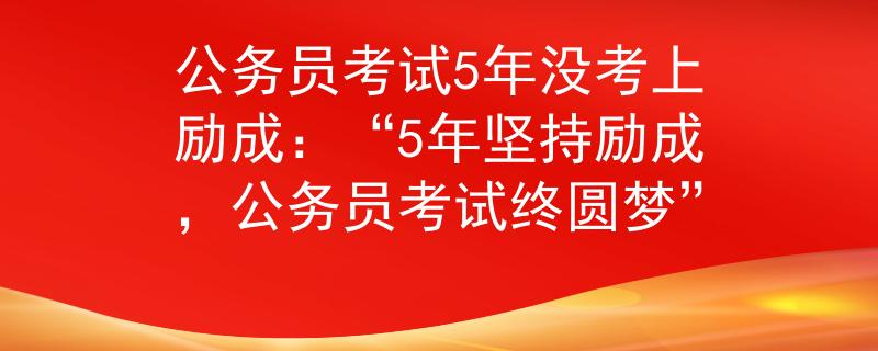 公务员考试5年没考上励成：“5年坚持励成，公务员考试终圆梦”