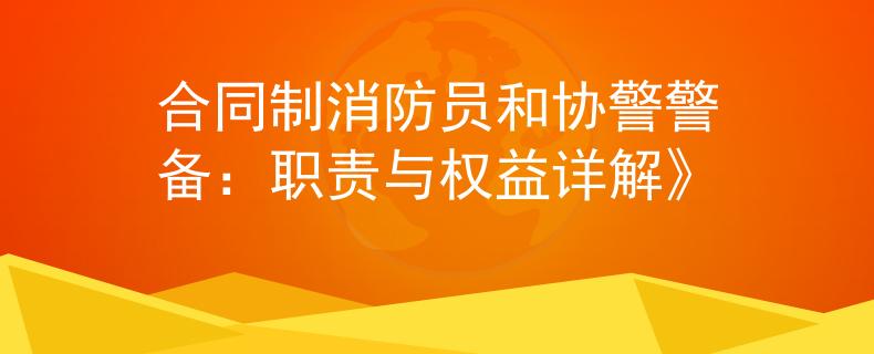 合同制消防员和协警警备：职责与权益详解》