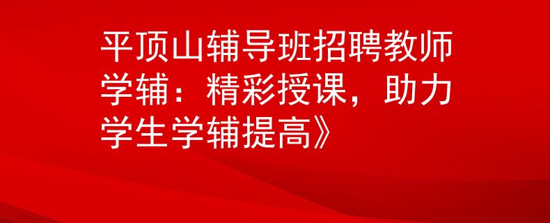 平顶山辅导班招聘教师学辅：精彩授课，助力学生学辅提高》