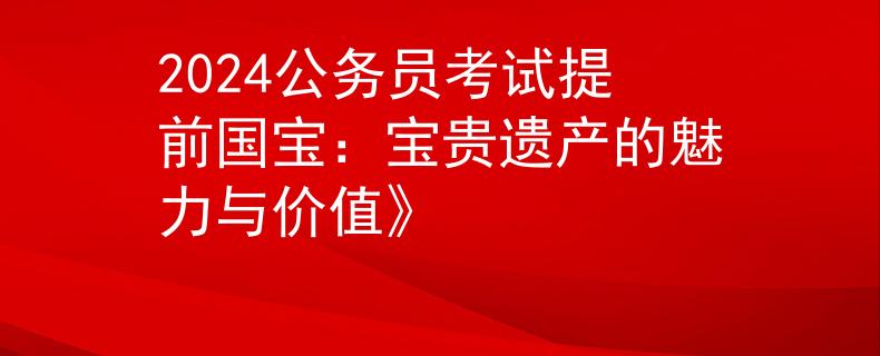 2024公务员考试提前国宝：宝贵遗产的魅力与价值》