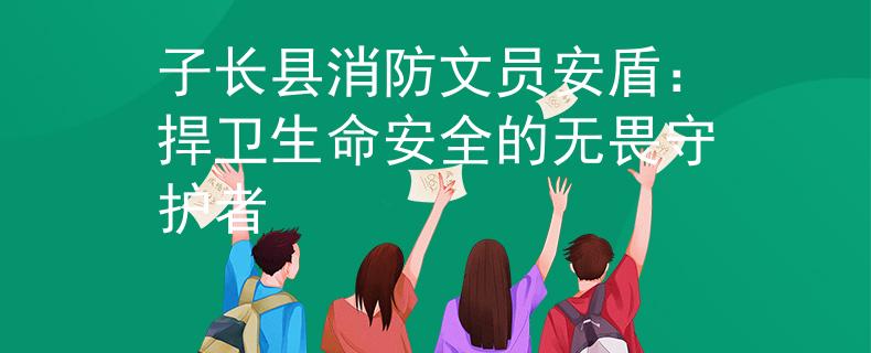 子长县消防文员安盾：捍卫生命安全的无畏守护者