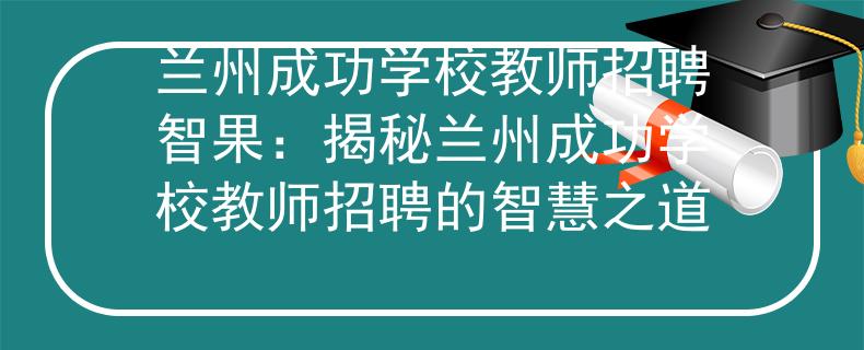 兰州成功学校教师招聘智果：揭秘兰州成功学校教师招聘的智慧之道