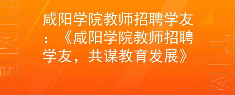 咸阳学院教师招聘学友：《咸阳学院教师招聘学友，共谋教育发展》