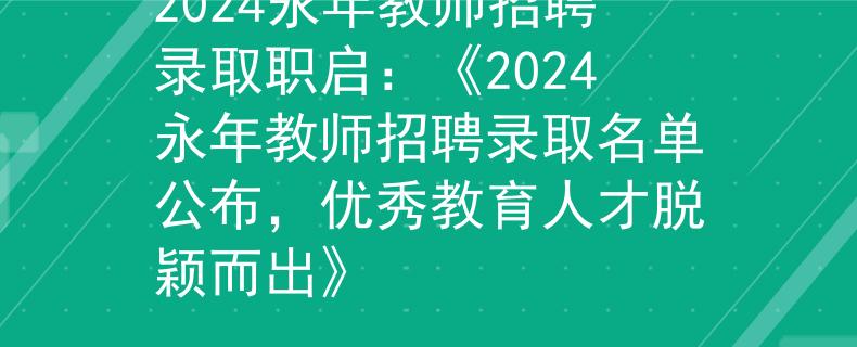 2024永年教师招聘录取职启：《2024永年教师招聘录取名单公布，优秀教育人才脱颖而出》