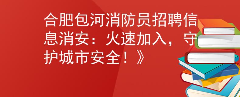 合肥包河消防员招聘信息消安：火速加入，守护城市安全！》