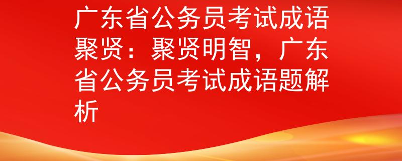 广东省公务员考试成语聚贤：聚贤明智，广东省公务员考试成语题解析