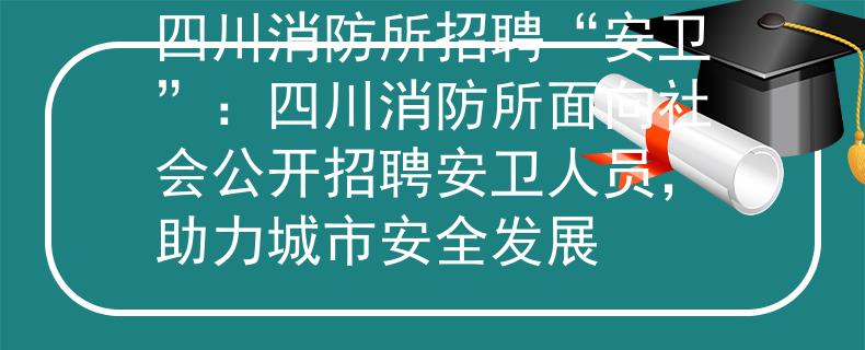 四川消防所招聘“安卫”：四川消防所面向社会公开招聘安卫人员，助力城市安全发展