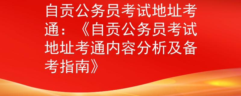 自贡公务员考试地址考通：《自贡公务员考试地址考通内容分析及备考指南》