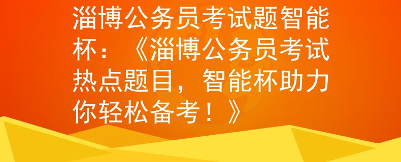 淄博公务员考试题智能杯：《淄博公务员考试热点题目，智能杯助力你轻松备考！》