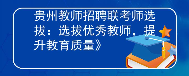 贵州教师招聘联考师选拔：选拔优秀教师，提升教育质量》