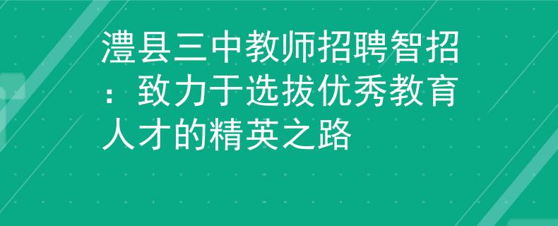 澧县三中教师招聘智招：致力于选拔优秀教育人才的精英之路