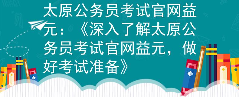 太原公务员考试官网益元：《深入了解太原公务员考试官网益元，做好考试准备》