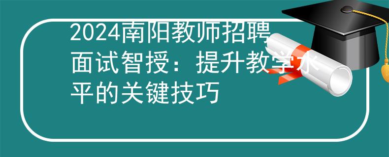 2024南阳教师招聘面试智授：提升教学水平的关键技巧
