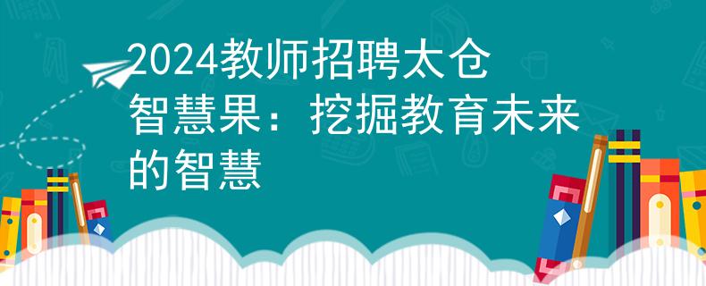 2024教师招聘太仓智慧果：挖掘教育未来的智慧