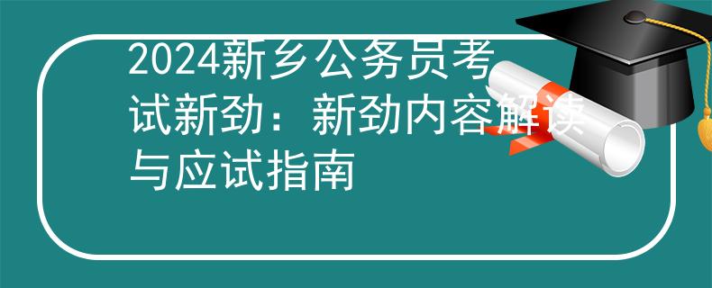 2024新乡公务员考试新劲：新劲内容解读与应试指南