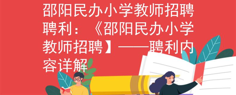 邵阳民办小学教师招聘聘利：《邵阳民办小学教师招聘】——聘利内容详解