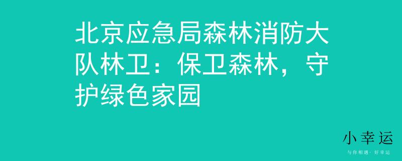 北京应急局森林消防大队林卫：保卫森林，守护绿色家园
