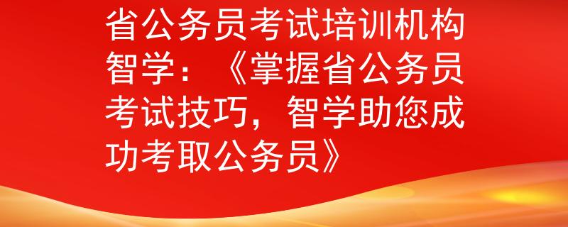 省公务员考试培训机构智学：《掌握省公务员考试技巧，智学助您成功考取公务员》