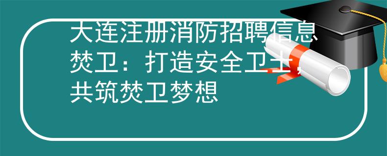 大连注册消防招聘信息焚卫：打造安全卫士，共筑焚卫梦想