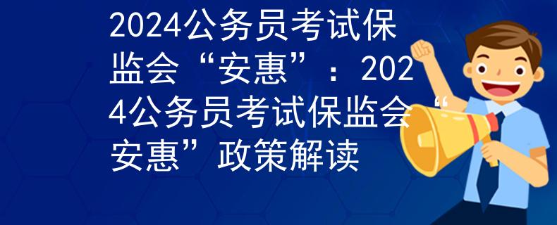 2024公务员考试保监会“安惠”：2024公务员考试保监会“安惠”政策解读