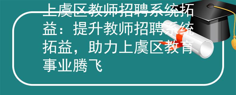 上虞区教师招聘系统拓益：提升教师招聘系统拓益，助力上虞区教育事业腾飞